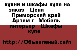 кухни и шкафы купе на заказ › Цена ­ 10 000 - Приморский край, Артем г. Мебель, интерьер » Шкафы, купе   